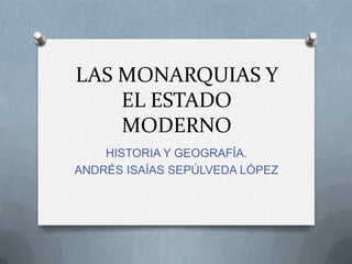 LAS MONARQUIAS Y
    EL ESTADO
    MODERNO
    HISTORIA Y GEOGRAFÍA.
ANDRÉS ISAÍAS SEPÚLVEDA LÓPEZ
 