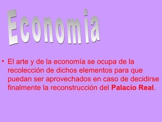 • El arte y de la economía se ocupa de la
recolección de dichos elementos para que
puedan ser aprovechados en caso de decidirse
finalmente la reconstrucción del Palacio Real.
 