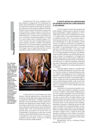 Na guerra dos Cem Anos, a Inglaterra conse-           A PESTE NEGRA NA ABORDAGEM
                                guiu assegurar a vantagem até 1415, destacando-se a       DE HERMAN HESSE NO LIVRO NARCISO
                                grande vitória de Henrique V na Batalha de Azincourt.
                                                                                          E GOLDMUND
                                O rei guerreiro conseguiu um feito notável, massacran-
                                do os franceses com o ataque de milhares de flechas.
                                                                                                  “O que o esperava era pior do que aquilo que
                                Também essa foi a última vitória inglesa, porque a par-
                                                                                          podia imaginar. Começou logo a evidenciar-se nas pe-
                                tir desse período a França começou a reviravolta, co-
         Monarquias Nacionais




                                                                                          quenas propriedades e aldeias, prolongou-se e foi fi-
                                mandada por uma estranha e mística camponesa cha-
                                                                                          cando cada vez mais terrível, à medida que ele avança-
                                mada Joana D’Arc. A moça estava convencida de ou-
                                                                                          va. A região inteira, o país imenso encontrava-se sob
                                vir a voz de Deus e terminou persuadindo o rei Carlos
                                                                                          as sombras da morte, sob o véu de horror, medo e
                                VII a enviar tropas contra os inimigos ingleses. O in-
                                                                                          obscurecimento da alma; o pior não eram as casas va-
                                crível é que deu certo, pois as tropas francesas come-
                                                                                          zias e abandonadas ou os cães acorrentados e mortos
                                çaram a ganhar sucessivos combates. Pessoalmente
                                                                                          de fome, os cadáveres atirados por ali, insepultos, as
                                Joana D’Arc teve um triunfo efêmero, porque foi logo
                                                                                          crianças pedindo esmolas, as valas coletivas à entrada
                                aprisionada e queimada viva pelos ingleses. Dizem as
                                                                                          das cidades. O mais ignominioso eram os vivos que
                                “más línguas” que as tropas francesas não moveram
                                                                                          pareciam ter perdido seus olhos e suas almas, sob o
                                uma palha e a pobre coitada morreu na fogueira.
                                                                                          peso do pavor e do medo da morte. O caminhante ou-
                                                                                          viu e viu coisas espantosas e horrorosas: pais abando-
                                                                                          navam seus filhos; maridos, suas mulheres tão logo con-
                                                                                          traíam a doença. Os carregadores e os beleguins dos
                                                                                          hospitais agiam como se fossem carrascos, pilhando as
                                                                                          casas cujos habitantes haviam morrido, ou deixando, a
                                                                                          seu belo prazer, os cadáveres insepultos, arrancando
Por “indicação                                                                            das camas os agonizantes, mesmo antes de exalarem o
divina”, uma                                                                              último suspiro, jogando-os nas carretas juntamente com
mulher recebeu a
missão de salvar
                                                                                          os cadáveres.
a França e coroar                                                                                 Cada qual julgava conhecer o causador disso
o rei. Designada                                                                          tudo, os culpados pela epidemia, seus perversos auto-
como “chefe de                                                                            res. Tratava-se, diziam, de criaturas demoníacas, sádi-
guerra” por
Carlos VII, Joana
                                                                                          cas, cuidando da propagação da morte, extraindo dos
d’Arc libertou as                                                                         pesteados o veneno da epidemia e com ele esfregando
cidades                                                                                   muros e maçanetas das portas e envenenando poços e
francesas de                                                                              animais. Aquele que caísse na suspeita desses algozes
Orleans e Reins,
sendo o rei
                                                                                          estava lamentavelmente perdido, a não ser que fosse
solenemente                                                                               avisado com antecedência, para poder fugir. Caso con-
coroado nesta                                                                             trário, era castigado com a morte, julgado pela justiça
última. Cumprida                                                                          ou pelo populacho.
sua missão, a
heroína começou
                                                                                                  Além disso, os ricos acusavam os pobres e vice-
a se tornar                                                                               versa ou então eram os judeus os culpados, os suíços,
incômoda para o                                                                           ou mesmo os médicos. Numa cidade, Goldmund assis-
rei que nada fez                                                                          tiu, com o coração confrangido, como ateavam fogo a
para salvá-la                           A Guerra dos Cem Anos terminou com vitória
quando foi
                                                                                          uma rua habitada por judeus; iam de casa em casa e,
                                francesa. A derrota inglesa motivou a dissensão inter-
aprisionada e                                                                             em volta, a caterva ululava. Os pobres fugitivos que,
                                na. Durante três décadas nobres ingleses lutariam entre
condenada à                                                                               gritando, procuravam escapar às chamas, eram empur-
morte. Quadro à                 si na guerra das “Duas Rosas”. O conflito teve um ponto
                                                                                          rados para dentro do fogo, pela força das armas. Na
óleo - Coroação                 final após a ascensão da dinastia Tudor ao poder, inau-
de Carlos VII.
                                                                                          loucura do medo e da ira, inocentes eram trucidados,
                                gurando uma hegemonia de muitas décadas. Para os
                                                                                          queimados e torturados. Goldmund assistia com ódio
                                envolvidos na Guerra dos Cem Anos o desfecho foi o
                                                                                          e nojo à exibição de um mundo perturbado e envene-
                                menos importante, porque ambos saíram fortalecidos
                                                                                          nado, sem alegria, sem inocência, sem amor para dar.
                                enquanto nação. 1453 - O ano de término da guerra, é
                                                                                          Muitas vezes fugia também para as orgias dos folgazões;
                                marcado pela coincidência da invasão turca em
                                                                                          em todos os lugares soava o violino da morte; logo
                                Constantinopla. Convencionou-se dizer que a invasão
                                                                                          aprendeu a reconhecer seu som. Muitas vezes partici-
                                simboliza o fim da Idade Média. Porém, mais uma vez,
                                                                                          pava dos festins malditos; vezes houve em que tomava
                                a despedida de uma época forjava os elementos
                                                                                          parte, tocando seu alaúde, ou dançando à luz das tochas
                                constitutivos da nova ordem. Formava-se a trilha da
                                                                                          de pez, através de noites febris”.
                                História em direção à Idade Moderna.
                                                                                                  Herman Hesse. Narciso e Goldmund. Editora
                                                                                          Record. Pág 171/173.
 