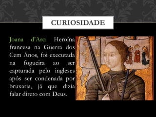 CURIOSIDADE
Joana d’Arc: Heroína
francesa na Guerra dos
Cem Anos, foi executada
na fogueira ao ser
capturada pelo ingleses
após ser condenada por
bruxaria, já que dizia
falar direto com Deus.
 