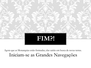 FIM?!
Agora que as Monarquias estão formadas, elas sairão em busca de novas terras.
Iniciam-se as Grandes Navegações
 