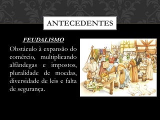 ANTECEDENTES
FEUDALISMO
Obstáculo à expansão do
comércio, multiplicando
alfândegas e impostos,
pluralidade de moedas,
diversidade de leis e falta
de segurança.
 