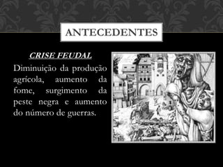 ANTECEDENTES
CRISE FEUDAL
Diminuição da produção
agrícola, aumento da
fome, surgimento da
peste negra e aumento
do número de guerras.
 