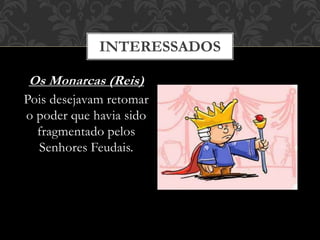 INTERESSADOS
Os Monarcas (Reis)
Pois desejavam retomar
o poder que havia sido
fragmentado pelos
Senhores Feudais.
 