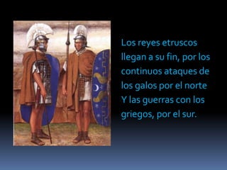 Los reyes etruscosllegan a su fin, por loscontinuos ataques delos galos por el norteY las guerras con losgriegos, por el sur.