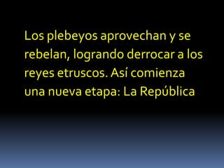 Los plebeyos aprovechan y serebelan, logrando derrocar a losreyes etruscos. Así comienzauna nueva etapa: La República