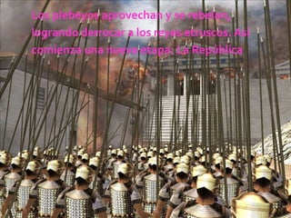 Los plebeyos aprovechan y se rebelan,logrando derrocar a los reyes etruscos. Asícomienza una nueva etapa: La República