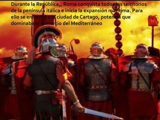 Durante la República,, Roma conquista todos los territoriosde la península itálica e inicia la expansión marítima. Paraello se enfrentó a la ciudad de Cartago, potencia quedominaba el comercio del Mediterráneo