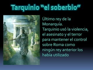 Tarquinio “el soberbio”Último rey de laMonarquía.Tarquinio usó la violencia,el asesinato y el terrorpara mantener el controlsobre Roma comoningún rey anterior loshabía utilizado