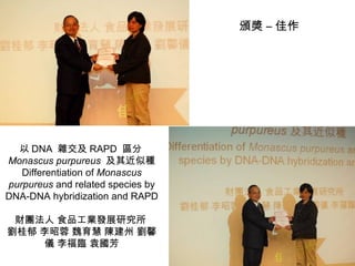 以 DNA  雜交及 RAPD  區分 Monascus   purpureus   及其近似種 Differentiation of  Monascus   purpureus  and related species by DNA-DNA hybridization and RAPD 財團法人 食品工業發展研究所  劉桂郁 李昭蓉 魏育慧 陳建州 劉馨儀 李福臨 袁國芳 頒獎 – 佳作 