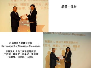 紅麴菌蛋白質體之研發  Development of  Monascus  Proteomics 財團法人 食品工業發展研究所  王若琦、賴麗安、林奐妤、黃麗娜 張晉瑋、宋立民、朱文深 頒獎 – 佳作 