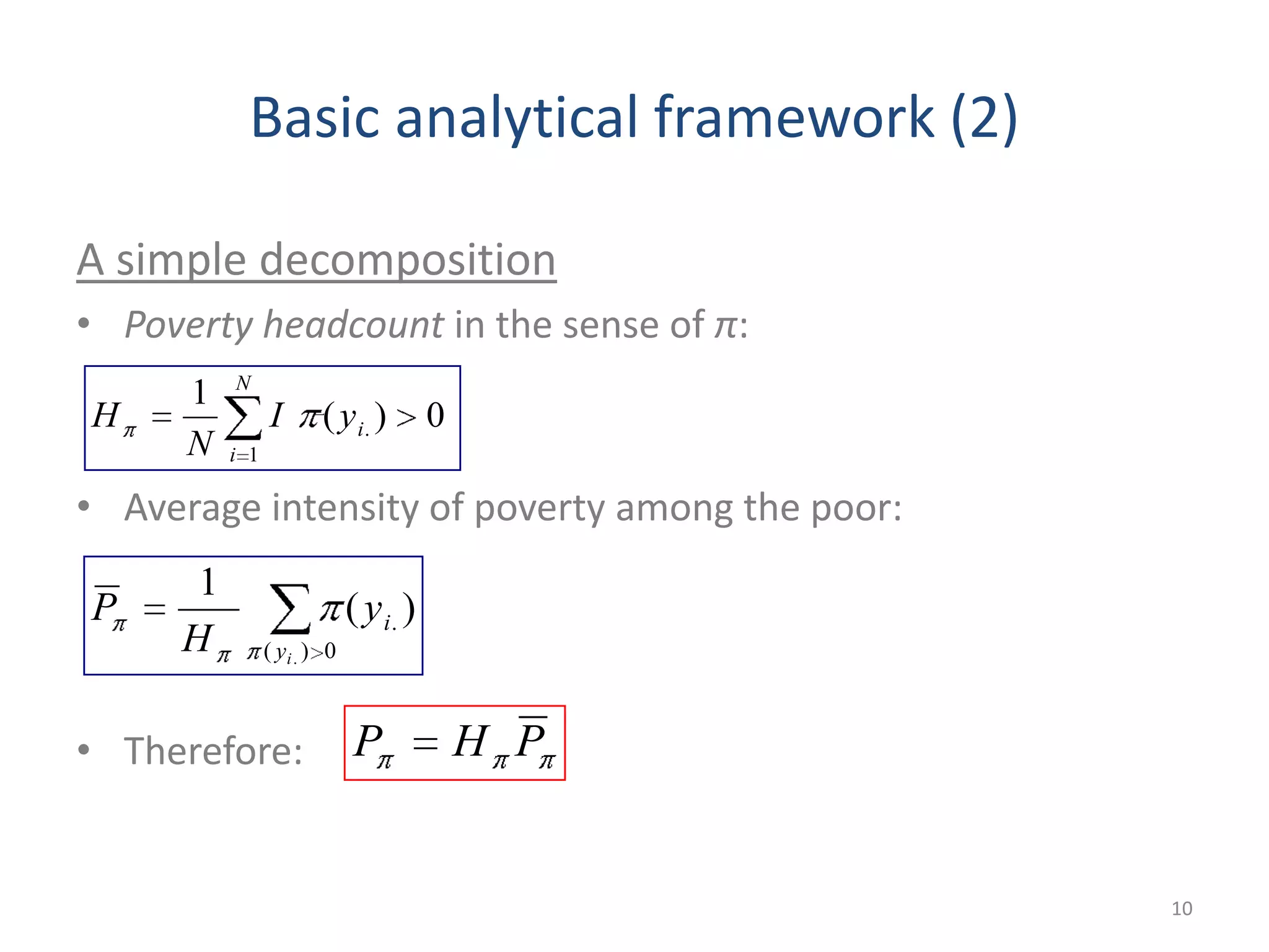 Basic analytical framework (2)
A simple decomposition
• Poverty headcount in the sense of π:
• Average intensity of poverty among the poor:
• Therefore:
10
N
i
iyI
N
H
1
. 0)(
1
0)(
.
.
)(
1
iy
iy
H
P
PHP
 