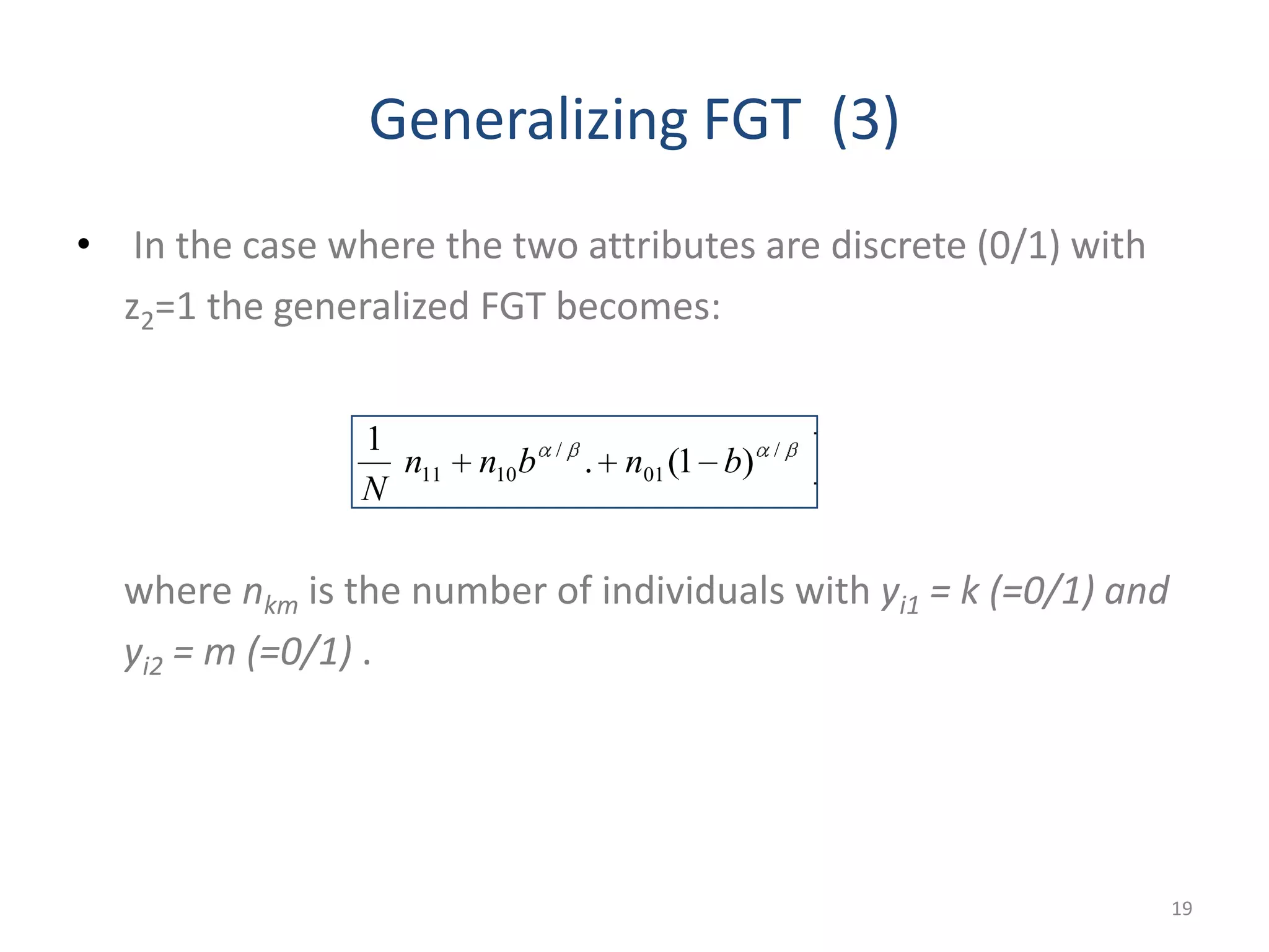 Generalizing FGT (3)
• In the case where the two attributes are discrete (0/1) with
z2=1 the generalized FGT becomes:
where nkm is the number of individuals with yi1 = k (=0/1) and
yi2 = m (=0/1) .
19
/
01
/
1011 )1(.
1
bnbnn
N
 