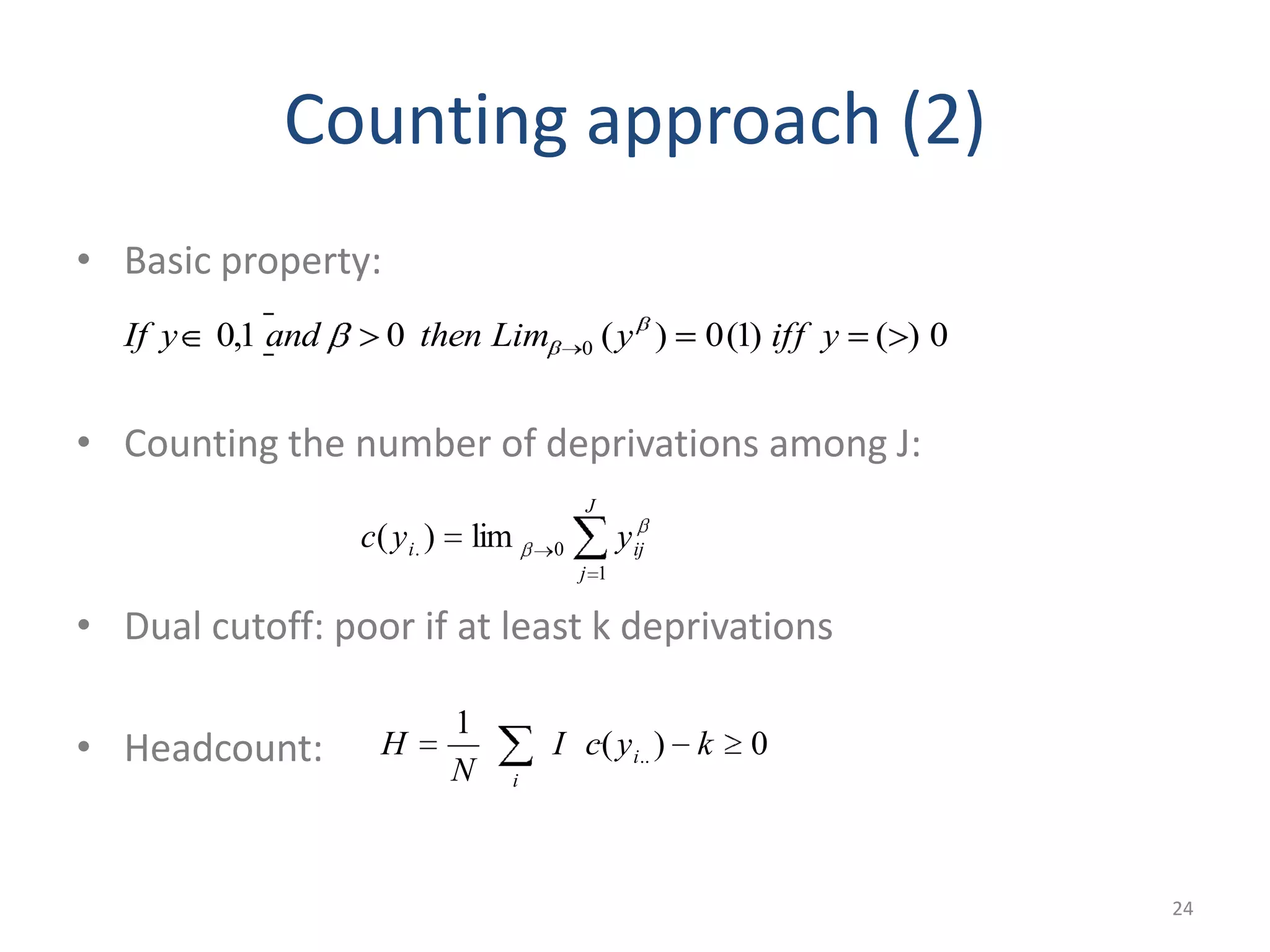 Counting approach (2)
• Basic property:
• Counting the number of deprivations among J:
• Dual cutoff: poor if at least k deprivations
• Headcount:
24
0)()1(0)(01,0 0 yiffyLimthenandyIf
0)(
1
.. kycI
N
H i
i
J
j
iji yyc
1
0. lim)(
 