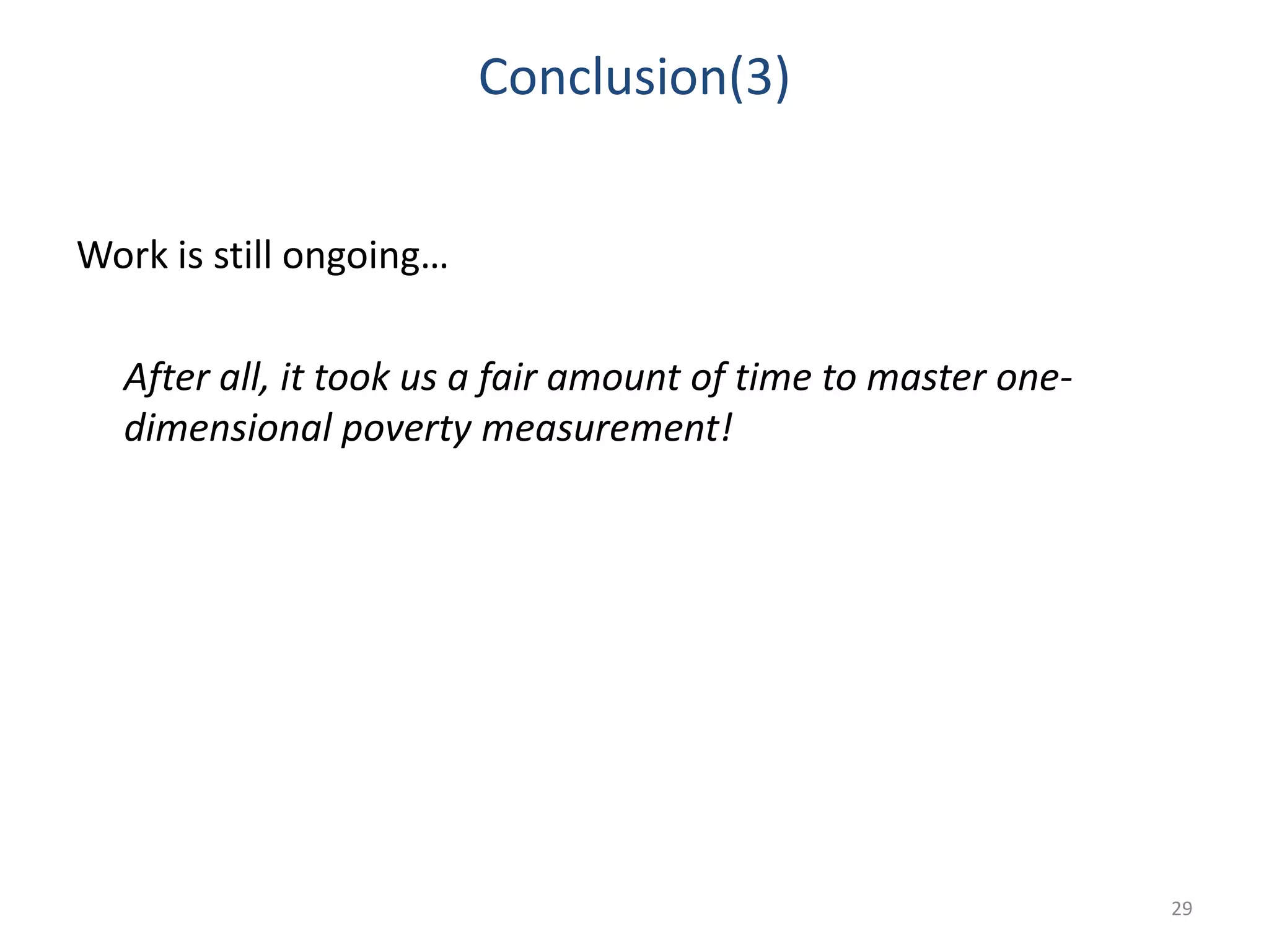 Conclusion(3)
Work is still ongoing…
After all, it took us a fair amount of time to master one-
dimensional poverty measurement!
29
 
