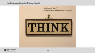 10
How to succeed in your Science degree
Understand “Why?”
Challenge yourself (and your lecturers!)
 