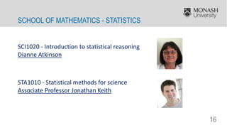 16
SCI1020 - Introduction to statistical reasoning
Dianne Atkinson
STA1010 - Statistical methods for science
Associate Professor Jonathan Keith
SCHOOL OF MATHEMATICS - STATISTICS
 