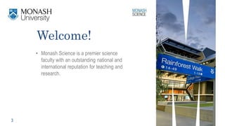 3
Welcome!
• Monash Science is a premier science
faculty with an outstanding national and
international reputation for teaching and
research.
 