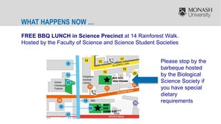 WHAT HAPPENS NOW …
FREE BBQ LUNCH in Science Precinct at 14 Rainforest Walk.
Hosted by the Faculty of Science and Science Student Societies
Please stop by the
barbeque hosted
by the Biological
Science Society if
you have special
dietary
requirements
 
