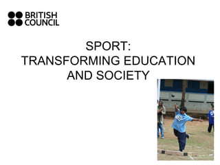 SPORT:
TRANSFORMING EDUCATION
      AND SOCIETY


                    - Presentation by
                     Mona Shipley
               Head Sport in Education
                  British Council, India
 