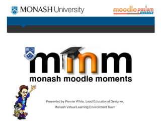 Presented by Pennie White, Lead Educational Designer,
     Monash Virtual Learning Environment Team
 