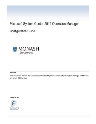 Microsoft System Center 2012 Operation Manager
Configuration Guide




Abstract
This document defines the Configuration Guide of System Center 2012 Operation Manager for Monash
University JB Campus.




Prepared By
 