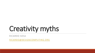 Creativity myths
RICARDO SOSA
RICARDO@DESIGNCOMPUTING.ORG
 