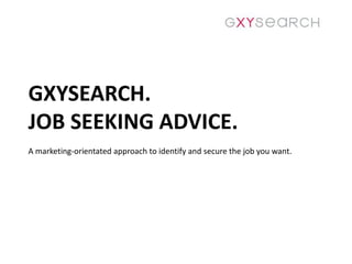 GXYSEARCH. JOB SEEKING ADVICE. A marketing-orientated approach to identify and secure the job you want. 