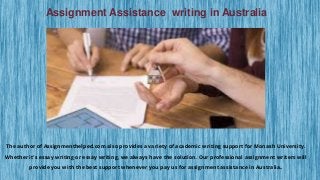 Assignment Assistance writing in Australia
The author of Assignmenthelped.com also provides a variety of academic writing support for Monash University.
Whether it's essay writing or essay writing, we always have the solution. Our professional assignment writers will
provide you with the best support whenever you pay us for assignment assistance in Australia.
 