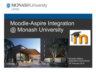 Moodle-Aspire Integration 
@ Monash University
Rachelle Williams 
Applications Administrator
18th February 2015
 