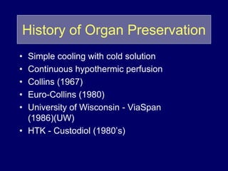 History of Organ Preservation
• Simple cooling with cold solution
• Continuous hypothermic perfusion
• Collins (1967)
• Euro-Collins (1980)
• University of Wisconsin - ViaSpan
(1986)(UW)
• HTK - Custodiol (1980’s)
 