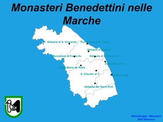 Monasteri Benedettini nelle
         Marche
      Abbazia di S. Vincenzo al Parrocchia di S. Cassiano
                                Furlo

                                     Abbazia di Fiastra

         Monastero di Fonte Avellana Abbazia di S. Croce dei Conti

                                                  Santa Maria a pié di Chieti
              Santa Maria de Rotis

                               S. Claudio al Chienti   San Marco alle Paludi



                                  Abbazia dei Santi Rufino e Vitale




                                                                       Michelangelo Mezzelani
                                                                           Bilel Baazaoui
 