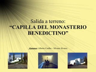 Salida a terreno: “CAPILLA DEL MONASTERIO BENEDICTINO” Alumnos :  Alberto Coelho – Silvana Álvarez. 