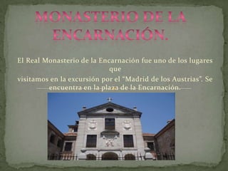 Monasterio de la encarnación. El Real Monasterio de la Encarnación fue uno de los lugares que  visitamos en la excursión por el “Madrid de los Austrias”. Se encuentra en la plaza de la Encarnación. 