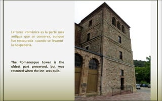 La torre románica es la parte más
antigua que se conserva, aunque
fue restaurada cuando se levantó
la hospedería.
The Romanesque tower is the
oldest part preserved, but was
restored when the inn was built.
 