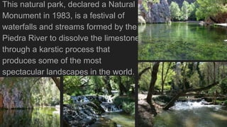 This natural park, declared a Natural
Monument in 1983, is a festival of
waterfalls and streams formed by the
Piedra River...