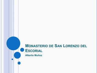 MONASTERIO DE SAN LORENZO DEL
ESCORIAL
Alberto Muñoz
 