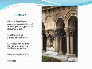 Detalles
•El fuste deja de ser
construidos en tambores ó
en mampostería, pasa a ser
cilíndrica y lisa.
•Doble columna
(influencia islámica)
•Capiteles con detalles
floreales, algunos con
detalles de castillos.
•Arco de medio punto.
•Pódium
 