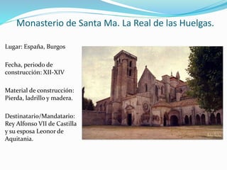 Monasterio de Santa Ma. La Real de las Huelgas.
Lugar: España, Burgos
Fecha, periodo de
construcción: XII-XIV
Material de construcción:
Pierda, ladrillo y madera.
Destinatario/Mandatario:
Rey Alfonso VII de Castilla
y su esposa Leonor de
Aquitania.
 