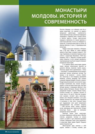 Монастыри
                         Молдовы. История и
                            современность
                                  Посетить Молдову и не побывать хотя бы в
                                  одном монастыре, это означает не увидеть
                                  прекрасной архитектуры, самобытности,
                                  православной культуры, уникальных природных
                                  ландшафтов, старинных икон и мощей святых
                                  и многого другого. Сегодня туристические
                                  маршруты проложены по самым крупным и
                                  известным обителям. А всего их в Молдове 55,
                                  среди них 22 мужских монастыря и 6 скитов, 24
                                  женских обители и 2 скита, 1 старообрядческий
                                  монастырь.
                                  	    Первые монастыри появились в Молдове
                                  еще в XIV веке. Одним из самых древних
                                  является Ноул Нямц, который основан в 1392
                                  году. Старейшими, по мнению историков, можно
                                  считать и монастыри Вэрзэрешть (1420 год),
                                  Кэприяна (1429 г.). Впрочем, историки делают
                                  новые открытия, и часто находят документы,
                                  подтверждающие еще более позднее основание
                                  молдавских монастырей.
                                  	    В то далекое время монастырям дарили
                                  земли, вносили значительные средства на
                                  развитие обители, помогали строить храмы.
                                  Поначалу церкви были деревянными, а кельи
                                  – плетневые. С возникновением почти каждого
                                  монастыря связана интересная легенда. Где
                                  правда, а где вымысел, - сказать сложно.
                                  Так, монастырь в селе Кондрица (муниципий
                                  Кишинэу), согласно преданию, был основан
                                  атаманом гайдуков Кондрей. В какой-то момент
                                  Кондре пришло раскаяние, и он встретил старца,
                                  который посоветовал ему сначала посадить
                                  дерево, а затем построить монастырь. Еще одна
                                  легенда связана с основанием обители в селе
                                  Бурсук района Ниспорень (Хынку). Основал ее
                                  молдавский боярин стольник Михаил Хынку.
                                  Согласно легенде, он с дочерью, спасаясь от
                                  татар, попал в это место. Тогда они загадали:
                                  если выживут, построят здесь монастырь.
                                  Боярин свое обещание выполнил. А его дочь
                                  приняла монашество под именем Параскевы
                                  и поселилась в этом ските. Стольник Хынку
                                  для поддержания скита даже пожертвовал
                                  принадлежавшей ему вотчиной Сакарень
                                  – 1,040 десятин земли, сплошь покрытой
                                  лесом, пригодным для строительства. Сегодня
                                  монастырь Хынку – одна из жемчужин
                                  молдавских святых обителей.
                                  	    Нелегкую жизнь вели монастыри,
                                  постоянно подвергаясь набегам врага. Обители
                                  сжигали, разрушали, поэтому их начали
                                  строить из камня и часто обносили высокими
                                  стенами с бойницами. Такие стены сохранились
                                  в монастыре Курки (район Орхей), Кэприяна
                                  (район Стрэшень) и др.
                                  	    Монастырский двор включал в себя
                                  церкви, зимнюю и летнюю, часовню, дом

14 Drumul mănăstirilor
 