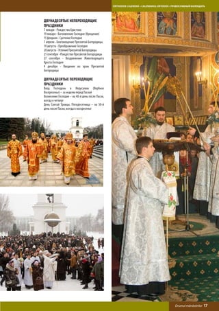 ORTHODOX CALENDAR • CALENDARUL ORTODOX • ПРАВОСЛАВНЫЙ КАЛЕНДАРЬ




Двунадесятые непереходящие
праздники
7 января - Рождество Христово
19 января - Богоявление Господне (Крещение)
15 февраля - Сретение Господне
7 апреля - Благовещение Пресвятой Богородицы
19 августа - Преображение Господне
28 августа - Успение Пресвятой Богородицы
21 сентября - Рождество Пресвятой Богородицы
27 сентября - Воздвижение Животворящего
Креста Господня
4 декабря - Введение во храм Пресвятой
Богородицы

Двунадесятые переходящие
праздники
Вход Господень в Иерусалим (Вербное
Воскресенье) – за неделю перед Пасхой
Вознесение Господне – на 40-й день после Пасхи,
всегда в четверг
День Святой Троицы. Пятидесятница – на 50-й
день после Пасхи, всегда в воскресенье




                                                                                            Drumul mănăstirilor   17
 