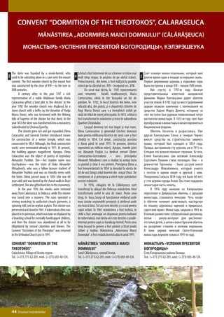Convent “Dormition of the Theotokos”, Calaraseuca
                               Mănăstirea „Adormirea Maicii Domnului” (Călărăşeuca)

                Монастырь «Успения Пресвятой Богородицы», Кэлэрэшеука



      The skete was founded by a monk-hermit, who                     Schitul a fost întemeiat de un schimnic ce trăise mai              Скит основал монах-отшельник, который жил
ENG




                                                                                                                                   РУС
                                                                 RO
      used to be subsisting alone in a cave onto the mount            mult timp singur, în peştera de pe vârful stâncii.                 долгое время один в пещере на вершине скалы.
      summit. The first wooden church by the mount foot               Prima biserică, din lemn, a fost înălţată la poalele               Первая деревянная церковь у подножия горы
      was constructed by the close of ХVI—to the turn to              stâncii pe la sfârşitul sec. ХVI – începutul sec. XVII.            была построена в конце ХVI – начале XVII веков.
      XVII centuries.                                                 	      Un secol mai târziu, la 1747, reprezentanta                 	    Век спустя, в 1747-м году богатая
      	      A century after, in the year 1747 a rich                 unei renumite familii moldoveneşti, Maria                          представительница известной молдавской
      representative of a noble Moldovan family Maria                 Cantacuzino, oferă în dar locaşului un lot de                      фамилии Мария Кантакузино дарит обители
      Catacuzino gifted a land plot to the cloister. In the           pământ. În 1782, în locul bisericii din lemn, este                 участок земли. В 1782 году на месте деревянной
      year 1782 the wooden church was displaced by a                  ridicată alta, din piatră, şi o clopotniţă ctitorite de            церкви возвели каменную с колокольней на
      stone church with a belfry by the donation of Hadja             Hagi Marcu Donici care s-a învrednicit astfel pe                   средства Хаджи Марку Донича, которому за
      Marcu Donici, who was bestowed with the lifelong                viaţă de titlul de stareţ al locaşului. În 1813, schitul a         этот поступок был дарован пожизненный титул
      title of Superior of the cloister for that deed. In the         fost transformat în mănăstire şi trece în subordinea               настоятели монастыря. В 1813-м году скит был
      year 1813 the skete was transformed into a monastery            Eparhiei Chişinăului.                                              преобразован в монастырь и начал подчиняться
      subordinated to Chisinau Eparchy.                               	      Locaşul devenea tot mai bogat şi mai mare.                  Кишиневской епархии.
      	      The cloister grew rich and got expanded. Elena           Elena Cantacuzino şi generalul Cerchez donează                     	    Обитель богатела и разрасталась. Уже
      Catacuzino and General Cherkez introduced means                 bani pentru edificarea bisericii de iarnă care a fost              другая Кантакузино Елена и генерал Черкез
      for construction of a winter temple, which was                  sfinţită în 1854. Cei drept, construcţia acesteia                  вносят средства на строительство зимнего
      consecrated in 1854. Although, the final construction           a durat până în anul 1911. În prezent, biserica                    храма, который был освещен в 1854 году.
      works were terminated already in 1911. At present,              reprezintă un edificiu măreţ. Apropo, marele poet                  Правда, достраивали эту церковь аж в 1911-м.
      the building appears magnificent. Apropos, Elena                rus Alexandr Puşkin i-a dedicat versuri Elenei                     Сегодня это величественное строение. Кстати,
      Catacuzino was the object of poetry of legendary                Cantacuzino-Gorceakova – sora principelui                          Елене Кантакузино сам великий Александр
      Alexander Pushkin. She—her maiden name was                      Alexandr Mihailovici care a studiat la acelaşi liceu               Сергеевич Пушкин стихи посвящал. Она – в
      Gorchyakova—was the sister of Duke Alexander                    cu poetul şi chiar îi era prieten. Principesa Elena a              девичестве Горчакова – была сестрой князя
      Mihaylovich, who was a fellow lyceum student of                 fost înmormântată în 1854 (a decedat la vârsta de                  Александра Михайловича, который учился
      Alexander Pushkin and was on friendly terms with                60 de ani) lângă zidul bisericii din oraşul Otaci. De              с поэтом в одном лицее и дружил с ним.
      the latter. Elena passed away in 1854 (she was 60               menţionat că şi principesa a oferit nişte pământuri                Похоронена Елена в 1854 году (ей было 60 лет)
      years old) and was buried by the church walls in Ataci          acestei mănăstiri.                                                 у стен церкви города Атаки. Она тоже подарила
      settlement. She also gifted land lots to the monastery.         	      În 1916, călugării de la Călărăşeuca sunt                   монастырю часть земель.
      	      In the year 1916 the monks were removed                  transferaţi la sălaşul din Dobruşa mănăstirea fiind                	    В 1916 году монахов из Кэлэрэшеуки
      away from Calaraseuca to Dobrusa, while the cloister            transformată astfel în una de maici. Peste ceva                    переселяют в Добрушскую обитель, а здешний
      was tuned into a nunnery. The nuns operated a                   timp, în locaş încep să funcţioneze atelierul unde                 монастырь становится женским. Чуть позже
      sewing workshop to confection church garments, a                erau cusute veşmintele preoţeşti şi atelierul unde                 в обители начинает действовать мастерская
      spinning mill, and an orphan asylum. The cloister was           era toarsă lână. Tot aici este deschis şi o casă pentru            по пошиву церковных одеяний и прядильня,
      persecuted and closed in 1961. A tuberculosis clinic was        copiii orfani. În 1961 mănăstirea a fost închisă, în               сиротский приют. Монастырь закрыли в 1961-м.
      placed in its premises, which was later on displaced by         chilii a fost amenajat un dispensar pentru bolnavii                В кельях разместили туберкулезный диспансер,
      a boarding school for mentally handicapped children,            de tuberculoză, mai târziu aici este deschis o şcoală-             потом – школу-интернат для умственно-
      and then the cloister was abandoned at all to be                internat pentru copii cu handicap mintal. Peste ceva               отсталых детей, а затем и вовсе бросили обитель
      dilapidated by natural calamities and thieves. The              timp locaşul în genere a fost părăsit şi lăsat pradă               на разорение стихиям и мелким воришкам.
      Convent “Dormition of the Theotokos” was returned               stihiei şi hoţilor. Mănăstirea „Adormirea Maicii                   В лоно церкви женский Свято-Успенский
      to the Orthodox Church just in 1991.                            Domnului” a fost redată bisericii abia în anul 1991.               монастырь вернули только в 1991-м году.

      Convent “Dormition of the                                       Mănăstirea “Adormirea Maicii                                       Монастырь «Успения Пресвятой
      Theotokos”                                                      Domnului”                                                          Богородицы»
      Calaraseuca Village of Ocnita region.                           Satul Călărăşeuca, raionul Ocniţa.                                 Село Кэлэрэшеука района Окница.
      Tel.: (+373 271) 62-201, mob.: (+373) 692-40-124.               Tel.: (+373 271) 62-201, mob.: (+373) 692-40-124.                  Тел.: (+373 271) 62-201, моб.: (+373) 692-40-124.




      44 Drumul mănăstirilor
 