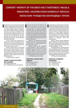 Convent “Nativity of the Most Holy Theotokos”, Raciula
                                        Mănăstirea „Naşterea Maicii Domnului” (Răciula)
                                               Монастырь “Рождества Богородицы”, Рэчула



      According to some sources, the skete was founded             Potrivit unor date, schitul a fost întemeiat la 1797             По одним данным, скит был основан в 1797 году. А
ENG




                                                                                                                              РУС
                                                              RO
      in the year 1797 by the priests Andrei and Ioan Rosca        de către preoţii Andrei şi Ioan Roşca din satul                  основали его священники Андрей и Иоанн Рошка
      from Pascani settlement. They got assisted by the            Paşcani. În această lucrare ei au fost de ajutaţi de             из села Пашкань. В богоугодном деле им помогли
      razesi (minor landlords) Simon and Constantine               răzeşi (ţărani liberi care stăpâneau în devălmășie               резеши (мелкие земельные собственники) Семен
      Stratu upon this godly undertaking. According to             o bucată de pământ din moşia satului) Semion şi                  и Константин Страту. По другим версиям, скит
      other sources, the skete was established in 1798             Constantin Stratu. Conform altor versiuni, schitul ar            появился в 1798 году, благодаря священникам
      owing to the efforts paid by the priests Ioan Horeu          fi apărut la 1798, prin străduinţa preoţilor Ioan Horei          Иоанну Хорею и Леонтию Баряку. Изначально
      and Leonty Bareacu. Initially the skete was meant            şi Leontie Bareac. Iniţial locaşul era unul de călugări.         скит был мужским. Но в 1811 году в скит Рэчула
      for monks. Yet, in the year 1811 the nuns from               În 1811 la schitul din Răciula sunt transferate maicile          переселили монахинь из скита Мапы, который
      Mapa skete located close to Curchi monastery got             din schitul Mapa aflat pe pământurile moşiereşti de              находился на помещичьих землях близ
      resettled into Raciula skete.                                lângă mănăstirea Curchi.                                         монастыря Курки.
      	     At first, the cloister saw construction of a           	     Iniţial aici a fost ridicată biserica din lemn.            	     Сначала в обители появилась деревянная
      wooden church. The first stone temple was built in           Primul locaş din piatră – biserica de iarnă (încălzită)          церковь. Первый каменный храм был возведен в
      1822. This was a winter church with heating. In the          este zidit la 1822, cea în 1845 fiind edificată încă o           1822-м году. Это была зимняя теплая церковь. В
      year 1845 one more stone church appeared in the              bisercă din piatră, cea de vară.                                 1845 году на территории обители появляется еще
      cloister meant for summer worship.                           	     Mănăstirea Răciula se află în localitatea                  одна каменная церковь – летняя.
      	     Raciula is attractive due to its being placed          cu aceeaşi denumire. În 1959, la indicaţia CC a                  	     Рэчула привлекает тем, что находится прямо
      right in the same-named settlement. In 1959 the              Partidului Comunist a fost luată decizia de a închide            в селе с одноименным названием. В 1959 году по
      soviet authorities decided to abolish the cloister.          mănăstirile. Călugării de aici însa n-au dorit să                распоряжению ЦК компартии, монастырь решено
      Yet, the nuns were unwilling to leave the convent            părăsească locaşul şi s-au închis în interior. Atunci            было закрыть. Но монахи не хотели покидать
      and locked themselves inside the convent. Then the           autorităţile au acţionat în forţă. În urma intervenţiei          обитель, и заперлись в монастыре. Тогда на них
      authorities resorted to armament. There were the             mai multe persoane au fost rănite sau omorâte.                   подняли оружие. Были убитые и раненные.
      killed and the injured.                                      	     În 1990 mănăstirea a fost redeschisă.                      	     В 1990 году монастырь открыли вновь.
      	     In 1990 the convent was reopened.
                                                                   Mănăstirea „Naşterea Maicii                                      Монастырь “Рождества
      Convent “Nativity of the Most                                Domnului”                                                        Богородицы”
      Holy Theotokos”                                              Satul Răciula, raionul Călăraşi                                  Село Рэчула района Кэлэраш.
      Raciula Village of Calarasi region.                          Tel.: (+ 373 244) 64-256,                                        Тел.: (+ 373 244) 64-256,
      Tel.: (+ 373 244) 64-256, mob.: (+373) 792-94-266.           mob.: (+373) 792-94-266.                                         моб.: (+373) 792-94-266.




      52 Drumul mănăstirilor
 