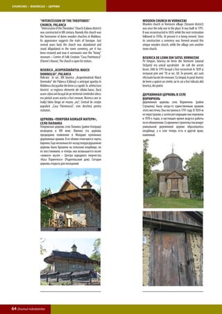 CHURCHES • BISERICILE • ЦЕРКВИ



                  “Intercession of the Theotokos”                               Wooden church in Vorniceni
                  Church, Palanca                                               Wooden church in Vorniceni village (Straseni district)
                   “Intercession of the Theotokos” Church (Calaras district)    was once the only one in the place. It was built in 1791.
                  was constructed in XIX century. Namely this church was        It was reconstructed in 1839, while the next restoration
                  the forerunner of dome wooden churches in Moldova.            followed in 1970s. At present it is being revived. Since
                  Its appearance suggests the traits of baroque. Just           its construction a cemetery was formed around this
                  several years back the church was abandoned and               unique wooden church, while the village sees another
                  stood dilapidated in the town cemetery, yet it has            stone church.
                  been restored and now it surmounts over the “living”
                  museum—Centre of Folk Creation “Casa Parinteasca”             Biserica dE lemn din satul Vorniceni
                  (Parent’s House). The church is open for visitors.            Pe timpuri, biserica de lemn din Vorniceni (raionul
                                                                                Străşeni) era unicul aşezământ de cult din aceste
                  Biserica „Acoperământul Maicii                                locuri. Zidit la 1791 locaşul a fost reconstruit în 1839 şi
                  Domnului”, Palanca                                            restaurat prin anii ’70 ai sec. XX. În prezent, aici sunt
                  Ridicată în sec. XIX biserica „Acoperământul Maicii           efectuate lucrări de renovare. Cu timpul, în jurul biserici
                  Domnului” din Palanca (Călăraşi) a anticipat apariţia în      de lemn a apărut un cimitir, iar în sat a fost ridicată altă
                  Moldova a locaşurilor din lemn cu cupolă. În arhitectura      biserică, din piatră.
                  bisericii se regăsesc elemente ale stilului baroc. Dacă
                  acum câţiva ani locaşul de pe teritoriul cimitirului sătesc   Деревянная церковь в селе
                  era părăsit acum acesta a fost renovat. Biserica care se      Ворничень
                  înalţă falnic lângă un muzeu „viu”, Centrul de creaţie        Деревянная церковь села Ворничень (район
                  populară „Casa Părintească”, este deschisă pentru             Стрэшень) была когда-то единственным храмом
                  vizitatori.                                                   этого местечка. Она построена в 1791 году. В 1839-м
                                                                                ее перестроили, а затем реставрацию она пережила
                  Церковь «Покрова Божьей Матери»,                              в 1970-х годах, в настоящее время ведутся работы
                  село Паланка                                                  по ее обновлению. Со времени строительства вокруг
                  Покровская церковь села Паланка (район Кэлэраш)               уникальной деревянной церкви образовалось
                  возведена в XIX веке. Именно эта церковь                      кладбище, а в селе теперь есть и другой храм,
                  предварила появление в Молдове купольных                      каменный.
                  деревянных храмов. В ее облике отмечаются черты
                  барокко. Еще несколько лет назад полуразрушенная
                  церковь была брошена на сельском кладбище, но
                  ее восстановили, и теперь она возвышается возле
                  «живого» музея – Центра народного творчества
                  «Каса Пэринтяскэ» (Родительский дом). Сегодня
                  церковь открыта для посещений.




64 Drumul mănăstirilor
 