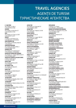 TRAVEL AGENCIES
                                              AGENŢII DE TURISM
                                      ТУРИСТИЧЕСКИЕ АГЕНТСТВА
 A - DAO PRIM                                        ALTAIS-TUR                                          BETALINCOM
 mun. Chişinău, str. Teilor, 6                       mun. Chişinău, str. V. Alecsandri 121               or. Hânceşti, str. 31 August
 (+373 22) 921465, 921466                            (+373 22) 240302, 240303                            (+373 269) 20325, (+373) 69220048
 ACVATEX                                             ALVIAN-TUR                                          BIROUL DE CĂLĂTORII DIN CHIŞINĂU
 mun. Chişinău, str. Alecu Russo 3/1                 mun. Chişinău, bd. C. Negruzzi, 2 of. 406           mun. Chişinău, str. V. Alexandri, 78 «G», of,101
 (+373 22) 220737, 737750                            (+373 22) 548439                                    (+373 22) 222868, 223503
 ADIS                                                AMAXI-SERVICE                                       BONDARI & CO
 mun. Chişinău, str. A. Pann, 4, of. 200             mun. Chişinău, bd. Dacia 35                         mun. Chişinău, str. Mateevici 27/1
 (+373 22) 836777, 232111                            AMITON-TRIX                                         (+373 22) 281028
 AERLUX                                              mun. Chişinău, str. 31 august 1989 79/1             BRĂNEŞTI
 or. Călăraşi, str. M. Eminescu 25/2                 (+373 22) 546244, 534256                            mun. Chişinău, str. Sfatul Ţării 18 of.36
 (+373 244) 26578, (+373) 69149121                   ANATA & CO                                          BULGARIA ELECTRONIC
 AERO PREMIER TUR                                    mun. Chişinău, str. Ginta Latină 13/1               BUSINESS SOLUTIONS
 mun. Chişinău, str. Alexandru cel Bun 98            ANATOL COMUNICATION                                 mun. Chişinău, str. Lev Tolstoi 63
  (+373 22) 844711                                   mun. Chişinău, str. Armeneasca 55 of. 304           CĂLĂTORUL-PUTEŞESTVENIC
 AEROTOUR MOLDOVA                                    (+373 22) 275275, 226228                            mun. Chişinău, str. Şciusev, 103 of.2
 mun. Chişinău, bd. Ştefan cel Mare, 3               ANESTO-TUR (ROBINZON)                               (+373 22) 241751, 238723
 (+373 22) 542460, 542461                            mun. Chişinău, str. A. Puşkin, 43                   CAMAGENTUR a Concernului
 AFRODITA TUR                                        (+373 22) 221222, 220022                            Moldsindtur
 mun. Chişinău, str. A. Șciusev 50, of. 5            ANGATUR                                             r-ul Camenca, s. Sănătăuca
 (+373 22) 242243, (+373) 69109923                   mun. Chişinău, str. L. Tolstoi 44 of. 4             (+373 250) 66508
 AGENŢIA DE TURISM DIN CHIŞINĂU                      (+373 22) 260245, 260246                            CANONIC-TUR
 mun. Chişinău, str. 31 August 1989, 129, bir 511    ANGELI-TUR                                          mun. Chişinău, bd. C. Negruzzi, 10
 (+373 22) 210348, 238372                            or. Edineţ, str. Independenţei 79                   (+373 22) 272728, 545434
 AGENŢIA DE TURISM ŞI EXCURSII ORHEI                 (+373 246) 23700, 24720                             CANSUR-COM
 or. Orhei str. Vasile Lupu 36                       ARCODESINC                                          mun. Chişinău, str. M. Kogălniceanu 26 of.1
 (+373 235) 21381, 24671                             mun. Chişinău, str. A. Pann, 4, of. 403-404         CAPLAUS-TUR
 AGENT-TURA                                          (+373 22) 233874, 233029                            mun. Chişinău, str. Puşkin 22 of.414
 mun. Chişinău, bd. Moscovei 8A                      ARENDA-TUR                                          (+373 22) 835551, 835552
 (+373 22) 496979                                    mun. Chişinău, str. Decebal, 99/3, ap. 308          CARANICOLOVA XENIA
 AIA TRAVEL CLUB                                     (+373 22) 890941, 890995                            mun. Chişinău, str. Cosmonauţilor 6
 mun. Chişinău, str. Zelinschi 15                    ARGOTUR-SERVICE                                     (+373 22) 888288, 243254
 (+373 22) 211535                                    mun. Chişinău, bd. Renaşterii 16, of. 21            CASA VINULUI (AUREOLA-EXPO)
 AIMAS-TUR                                           (+373 22) 229919                                    mun. Chişinău, bd. Ştefan cel Mare 73
 mun. Chişinău, str. Grădina Botanică 9              ART ACADEMY                                         (+373 22) 746295, 592794
  (+373 22) 776682                                   mun. Chişinău, str.Bernardazzi 56                   CĂTĂLINA
 AINUR-COM                                           ASIARM-TUR                                          mun. Chişinău, bd. C. Negruzzi, 7, of. 243
 mun. Chişinău, str. Tighina 49                      mun. Chişinău, bd. Decebal, 72/1, of. 205,206,207   (+373 22) 578571, 760676
 (+373 22) 207957, 207959                            (+373 22) 567681                                    CDC. ANTARES
  ALCEDO GRUP                                        ASTRAMAX ( DONTEH PUS)                              mun. Chişinău, str. Mitropolit Varlaam 46
 mun. Chişinău, str. Alexandru cel Bun 7 of.401      mun. Chişinău, str. Tighina, 49/4 of.2              (+ 373 22) 323452
 (+373 22) 260609, 844111                            (+373 22) 507680, 571888                            CEARSCAIA IRINA
  ALEROSANDI                                         ATLANTIC CLUB                                       mun. Chişinău, str.Mitropolit Dosoftei 102-4
 mun. Chişinău, str. Bănulescu-Bodoni, 45, of. 326   mun. Chişinău, str. Armenească 26                   (+373 22) 233878, 234829
 (+373 22) 212254                                    (+373 22) 855959, 855960                            CEBOTAREAN GHEORGHE
 ALEXANDR-GRUP                                       AVIO-TURISM                                         or. Soroca, str. Barbu Lautaru 1
 mun. Chişinău, bd. Ştefan cel Mare, 4 of.603, 72    mun. Chişinău str. A. Russo 1 of. 37                CENTRUL MOLDO-POLONEZ DE SUSŢINERE A
 (+373 22) 553256, 505106                            AZENTA-GRUP                                         ANTREPRENORIATULUI
 ALFATUR                                             mun. Bălţi, str. Pervomaiscaia 1/2                  mun. Bălţi str. Ştefan cel Mare 60 A
 mun. Chişinău, str. Titulescu 1                     (+373 231) 48967                                    (+373 231) 52921
 ALIBABATUR                                          BALATON                                             CERDAS COM
 mun. Chişinău, str. 31 August 62 of.26              mun. Chişinău, str. M Eminescu 52                   mun. Chişinău, str. Armenească 27
 (+373 22) 277562, 274028                            (+373 22) 224057                                    (+373 22) 545486
 ALORA PRIM                                          BALNEO-EXPRES                                       CESA-TUR
 mun. Chişinău, str. M. Varlaam 65 bir. 411          mun. Chişinău, bd. C. Negruzzi, 2, of.410           mun. Chişinău str. Armenească 63
 (+373 22 ) 227746, 277327                           BALNEOSERVICE-BOBROV & C                            (+373 22) 921691, (+373) 79420547
 ALPIMARIN-TUR                                       mun. Chişinău, str. V. Alecsadri 78                 CHATEAU VARTELY
 mun. Chişinău, str. V. Alecsandri, 111/9            (+373 22) 281877                                    or. Orhei str. Eliberării 170/B
 (+373 22) 541159, 276089                                                                                (+373 22) 271449, 885080

84 Drumul mănăstirilor
 