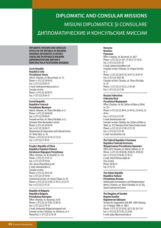 DIPLOMATIC AND CONSULAR MISSIONS
                                                               MISIUNI DIPLOMATICE ŞI CONSULARE
                           ДИПЛОМАТИЧЕСКИЕ И КОНСУЛЬСКИЕ МИССИИ

                  DIPLOMATIC MISSIONS AND CONSULAR                            Romania
                  OFFICES IN THE REPUBLIC OF MOLDOVA                          România
                  MISIUNILE DIPLOMATICE ŞI OFICIILE                           Румыния
                  CONSULARE ÎN REPUBLICA MOLDOVA                              Office: Chișinău, str. Bucureşti, nr. 66/1
                  ДИПЛОМАТИЧЕСКИЕ МИССИИ И                                    Phone: (+373 22) 21 18 1, 21 30 37, 21 18 10
                  КОНСУЛЬСТВА В РЕСПУБЛИКЕ МОЛДОВА                            Fax: (+373 22) 22 81 29
                                                                              E-mail: ambrom@moldnet.md
                  Czech Republic                                              Consular section: Chișinău, str. Grigore Ureche,
                  Republica Cehă                                              nr. 2
                  Республика Чехия                                            Phone: (+373 22) 26 07 50, 26 07 37, 26 07 47
                  Adress: Chișinău, str. Moara Roşie, nr. 23                  Fax: (+373 22) 26 07 40
                  Phone: (+373 22) 20 99 42                                   Consular section: Chișinău, str. Vlaicu Pârcălab,
                  Fax: (+373 22) 29 64 37                                     nr. 39
                  E-mail: chisinau@embassy.mzv.cv                             Phone: (+373 22) 23 76 22, 23 83 60
                  Consular section                                            Fax: (+373 22) 22 53 89
                  Phone: (+373 22) 20 99 33
                  Fax: (+373 22) 29 64 37                                     Russian Federation
                                                                              Federaţia Rusă
                  French Republic                                             Российская Федерация
                  Republica Franceză                                          Office: Chișinău, str. bd. Ştefan cel Mare şi Sfânt,
                  Республика Франция                                          nr. 153
                  Adress: Chișinău, str. Vlaicu Pârcălab, nr. 6               Phone: (+373 22) 23 49 41, 23 49 42, 23 49 43, 23
                  Phone: (+373 22) 20 04 00                                   49 44
                  Fax: (+373 22) 20 04 01                                     Fax: (+373 22) 23 51 07
                  Consular section: str. Vlaicu Pârcălab, nr. 6,              E-mail: domino@mtc.md
                  (entrance from Bernardazzi street)                          Consular section: Chișinău, bd. Ştefan cel Mare şi
                  Phone: (+373 22) 20 04 44                                   Sfânt, nr. 153 (Entrance from Toma Ciorbă street)
                  Fax: (+373 22) 20 04 21                                     Phone: (+373 22) 23 51 08, 23 51 10
                  Department of Cooperation and Cultural Action:              Fax: (+373 22) 23 51 09
                  str. Sfatul Ţării, nr. 18,                                  E-mail: ruscons@mtc.md
                  Phone: (+373 22) 23 45 10, 23 72 34
                  Fax: (+373 22) 23 47 81                                     The Federal Republic of Germany
                                                                              Republica Federală Germania
                  People's Republic of China                                  Федеративная Республика Германия
                  Republica Populară Chineză                                  Office:2012 Chișinău, str. Maria Cebotari, nr. 35
                  Китайская Народная Республика                               Phone: (+373 22) 20 06 00, 20 06 01, 20 06 02
                  Office: Chișinău, str. M. Dosoftei, nr. 124                 Fax: (+373 22) 23 46 80, 23 45 22
                  Phone: (+373 22) 21 07 12                                   E-mail: info@chisinau.diplo.de
                  Fax: (+373 22) 29 59 60                                     Visa Section
                  Site: www.chinaembassy.md                                   Phone: 20 06 35
                  E-mail: chinamd@km.ru                                       Fax: 23 72 78
                  Consular section
                  Phone: (+373 22) 29 61 04                                   The Italian Republic
                  Fax: (+373 22) 29 59 60                                     Republica Italiană
                  Commercial section: str. Anton Crihan, nr. 30               Республика Италия
                  Phone: (+373 22) 22 55 00, 21 30 72, 22 22 57               Ambassador Extraordinary and Plenipotentiary
                  Fax: (+373 22) 22 33 35                                     Adress: Chișinău, str. Vlaicu Pârcălab, nr. 63, Sky
                                                                              Tower Commercial Centre
                  Republic of Bulgaria
                  Republica Bulgaria                                          The Kingdom of Sweden
                  Республика Болгария                                         Regatul Suediei
                  Office: Chișinău, str. Bucureşti, nr.92                     Королевство Швеция
                  Phone: (+373 22) 23 79 83, 23 89 10                         Section for Cooperation with RM: 2004 Chișinău,
                  Fax: (+373 22) 23 79 78                                     str. 31 August 1989, nr. 108/1
                  E-mail: Ambasada-Bulgara@meganet.md                         Phone: (+373 22) 23 29 83, 26 73 20, 26 73 41
                  Consular section: Chișinău, str. Eminescu, nr. 4            Fax: (+373 22) 26 73 30, 23 29 85
                  Phone/Fax: (+373 22) 22 36 70                               E-mail: julius.liljestrom@sida.se


94 Drumul mănăstirilor
 