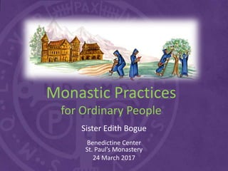 Monastic Practices
for Ordinary People
Sister Edith Bogue
Benedictine Center
St. Paul’s Monastery
24 March 2017
 