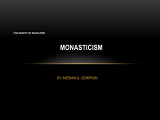 BY: MERIAM G. CEMPRON
PHILOSOPHY OF EDUCATION
MONASTICISM
 