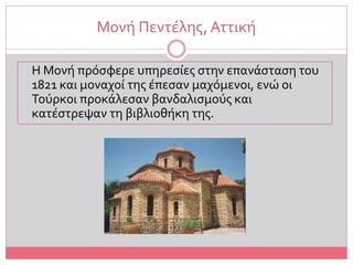 Μονή Πεντέλης, Αττική
Η Μονή πρόσφερε υπηρεσίες στην επανάσταση του
1821 και μοναχοί της έπεσαν μαχόμενοι, ενώ οι
Τούρκοι προκάλεσαν βανδαλισμούς και
κατέστρεψαν τη βιβλιοθήκη της.
 