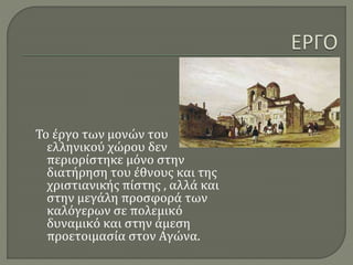 Το έργο των μονών του
ελληνικού χώρου δεν
περιορίστηκε μόνο στην
διατήρηση του έθνους και της
χριστιανικής πίστης , αλλά και
στην μεγάλη προσφορά των
καλόγερων σε πολεμικό
δυναμικό και στην άμεση
προετοιμασία στον Αγώνα.
 